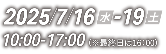 開催日時：2025/07/16（水）～19（土）10:00-17:00（※最終日は16:00）